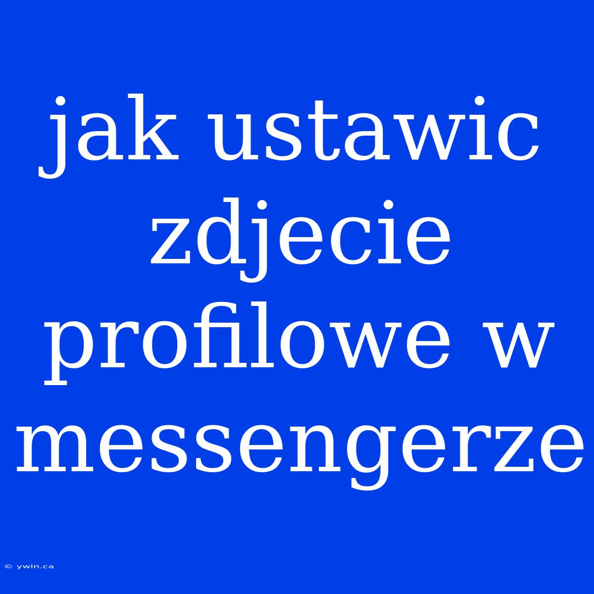 Jak Ustawic Zdjecie Profilowe W Messengerze