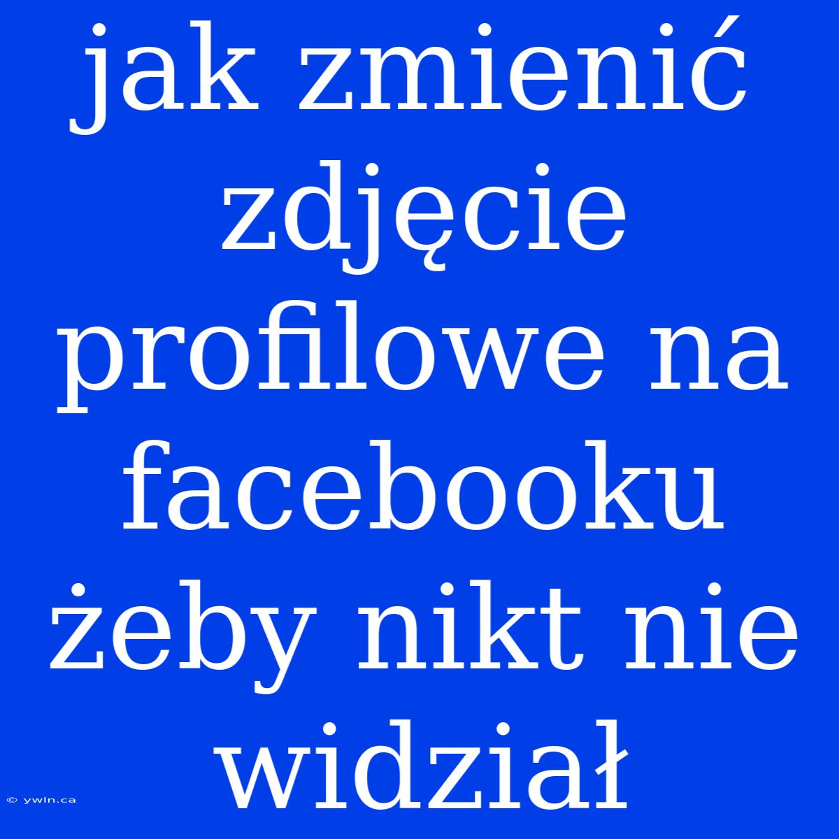 Jak Zmienić Zdjęcie Profilowe Na Facebooku Żeby Nikt Nie Widział