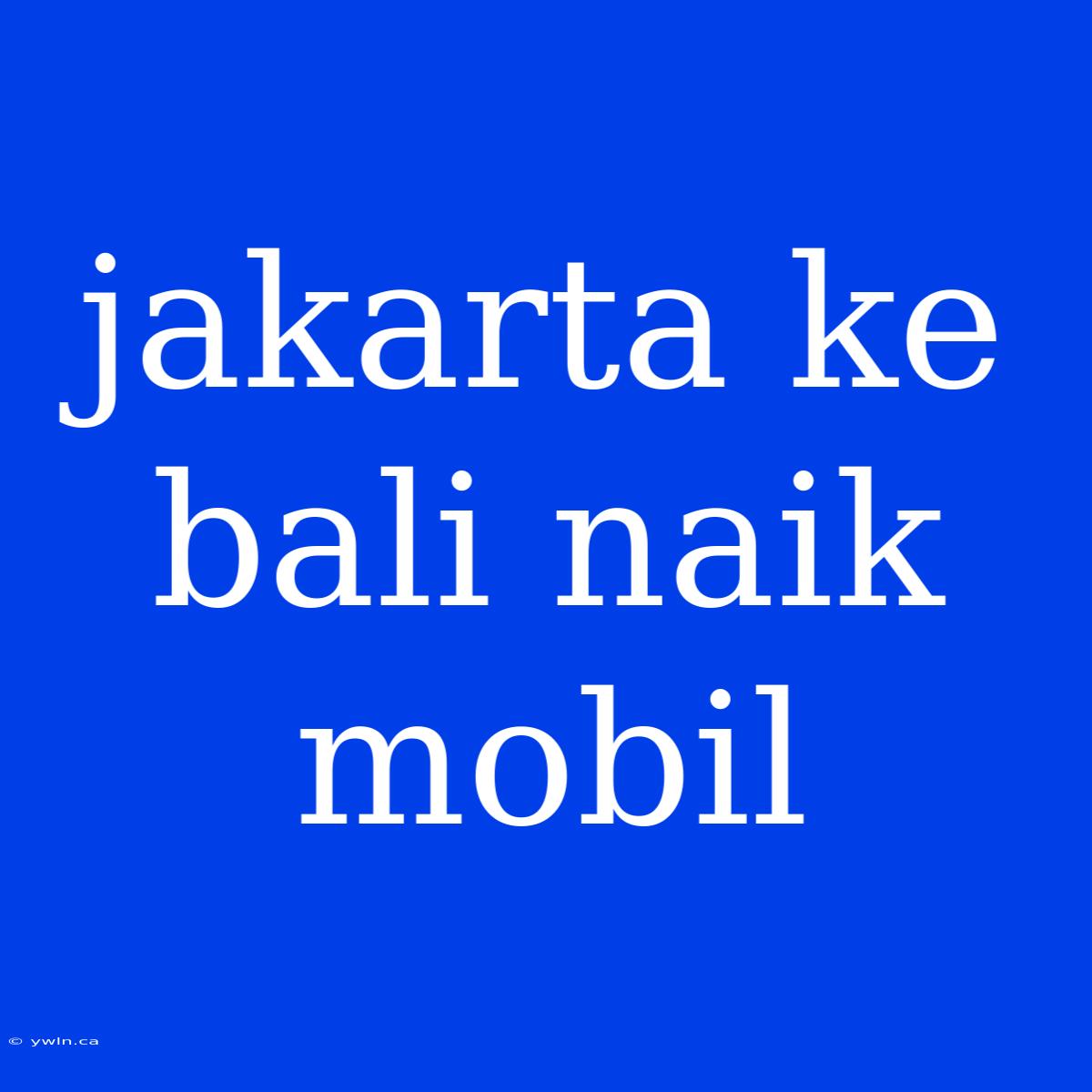 Jakarta Ke Bali Naik Mobil