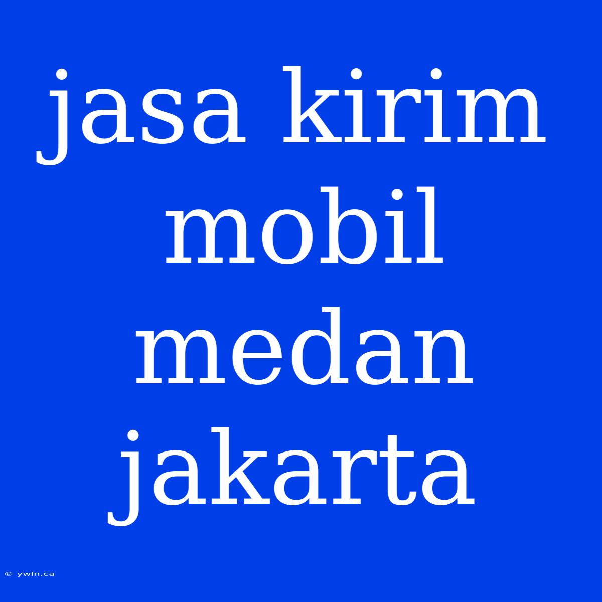 Jasa Kirim Mobil Medan Jakarta