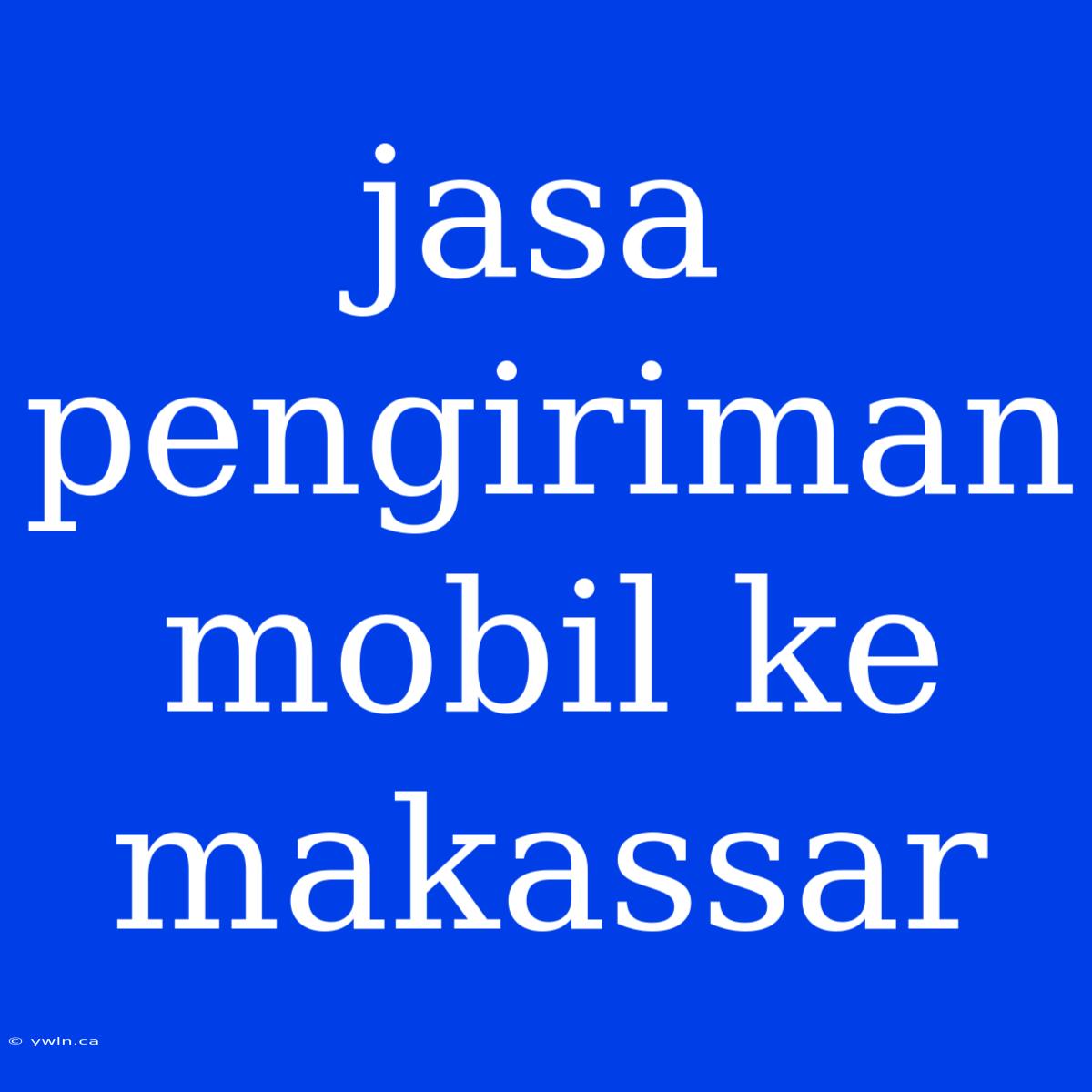 Jasa Pengiriman Mobil Ke Makassar