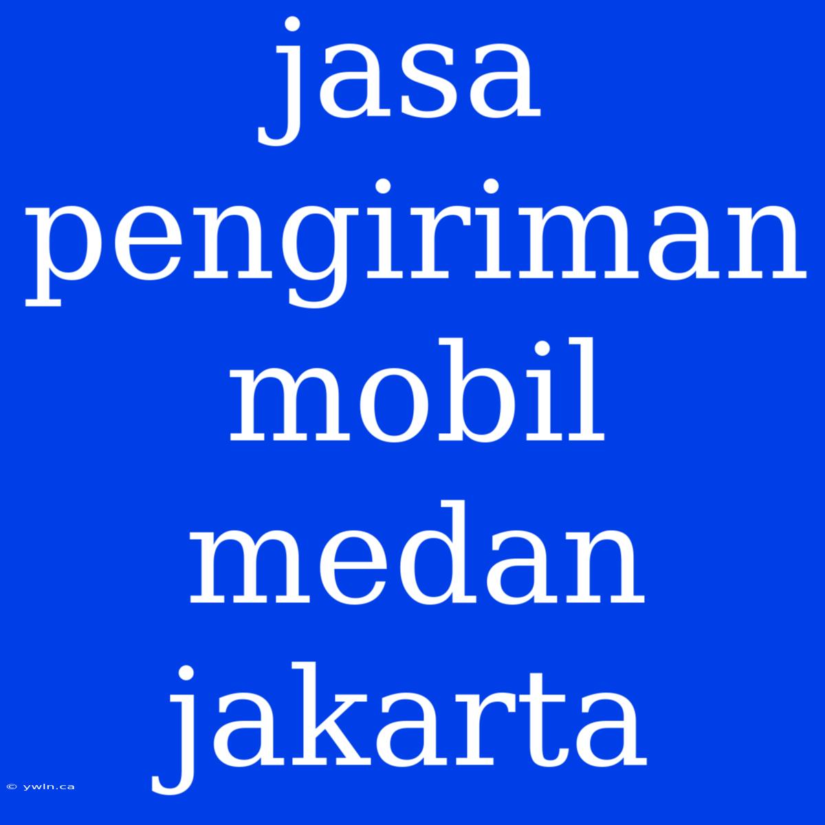 Jasa Pengiriman Mobil Medan Jakarta