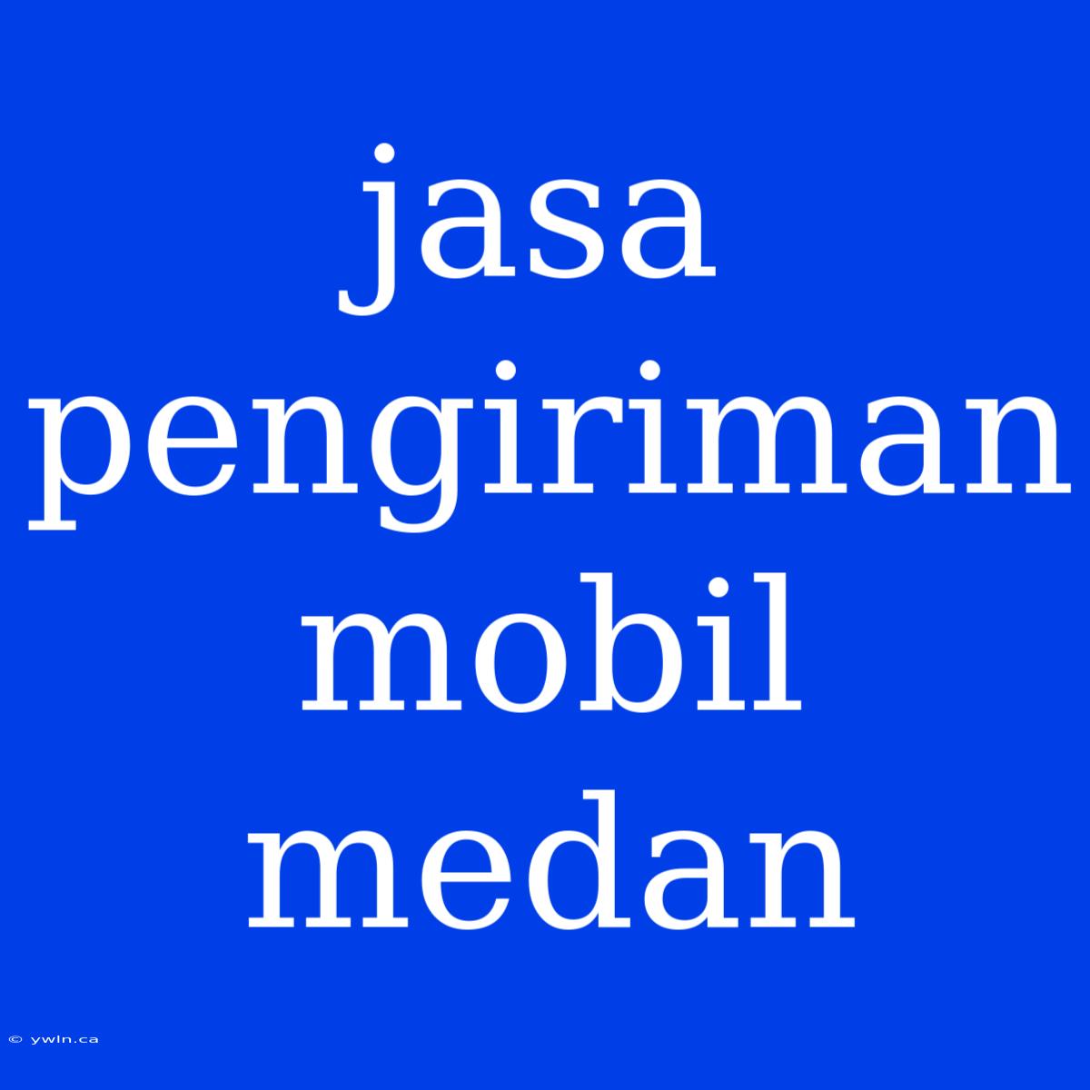 Jasa Pengiriman Mobil Medan