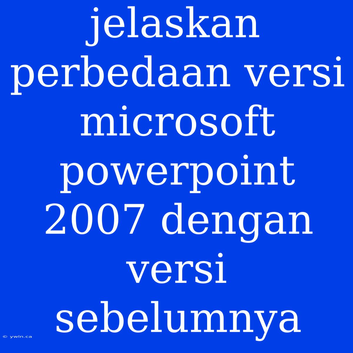 Jelaskan Perbedaan Versi Microsoft Powerpoint 2007 Dengan Versi Sebelumnya