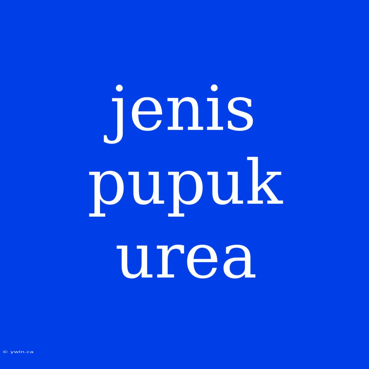 Jenis Pupuk Urea