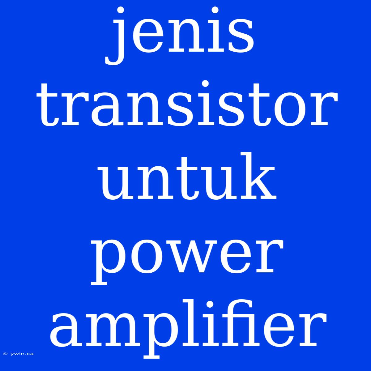 Jenis Transistor Untuk Power Amplifier