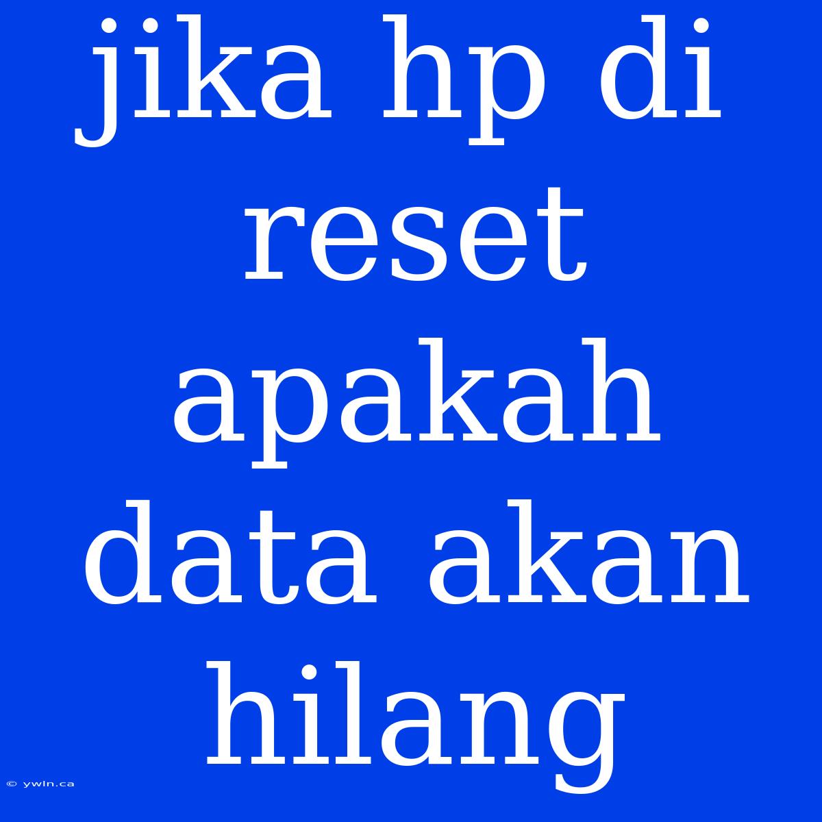 Jika Hp Di Reset Apakah Data Akan Hilang