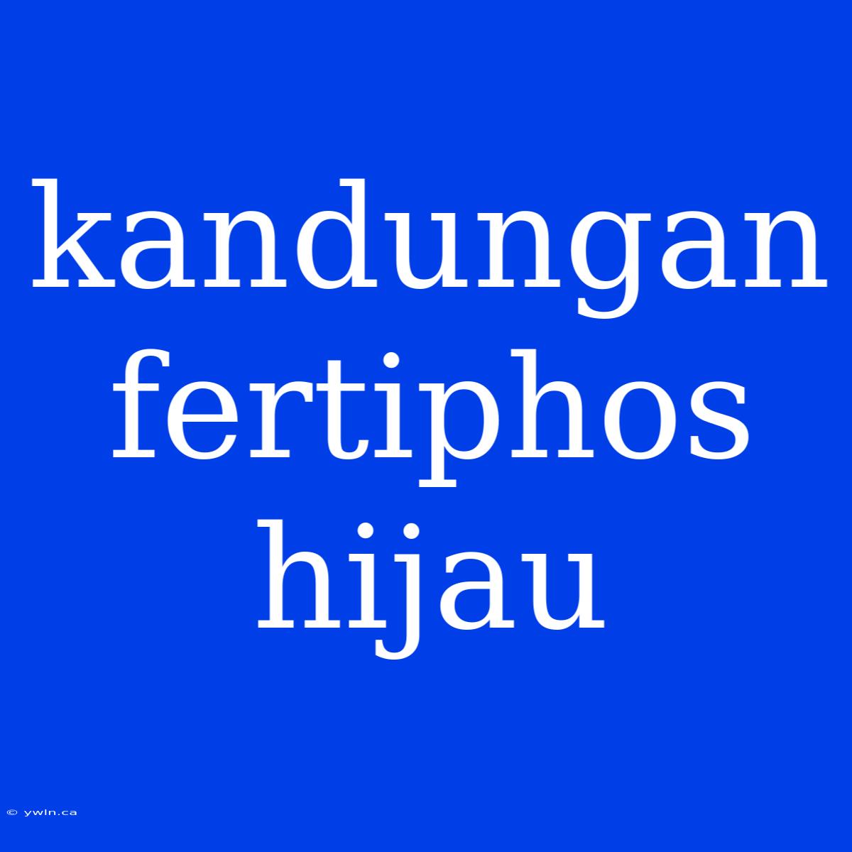 Kandungan Fertiphos Hijau