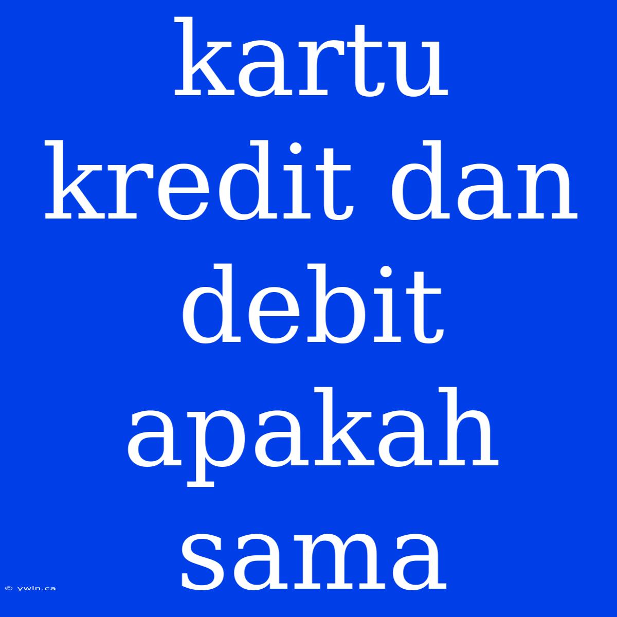 Kartu Kredit Dan Debit Apakah Sama