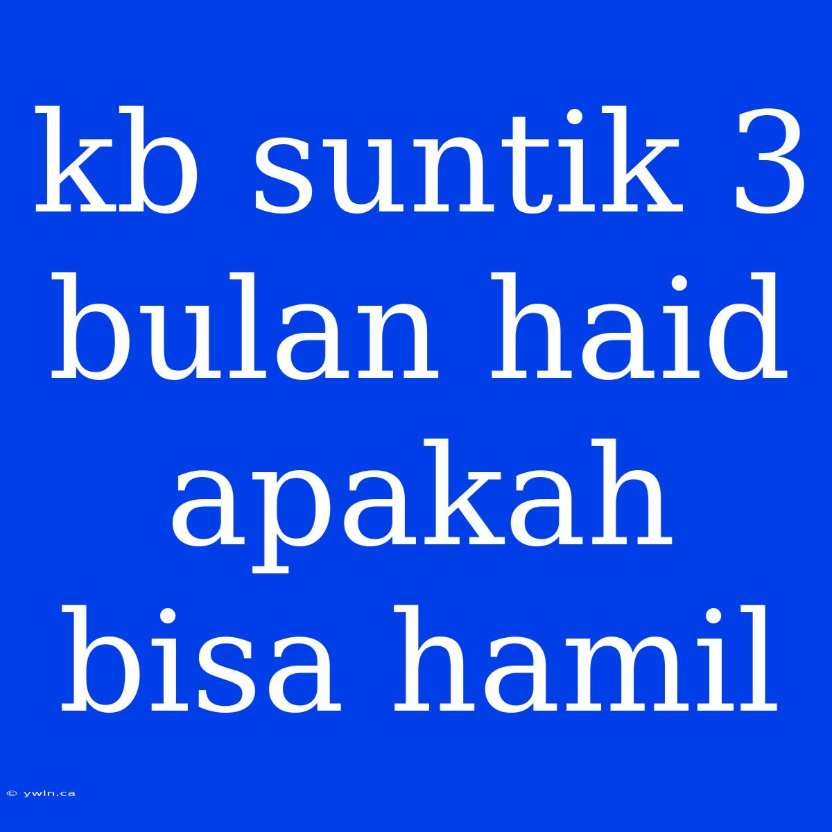 Kb Suntik 3 Bulan Haid Apakah Bisa Hamil