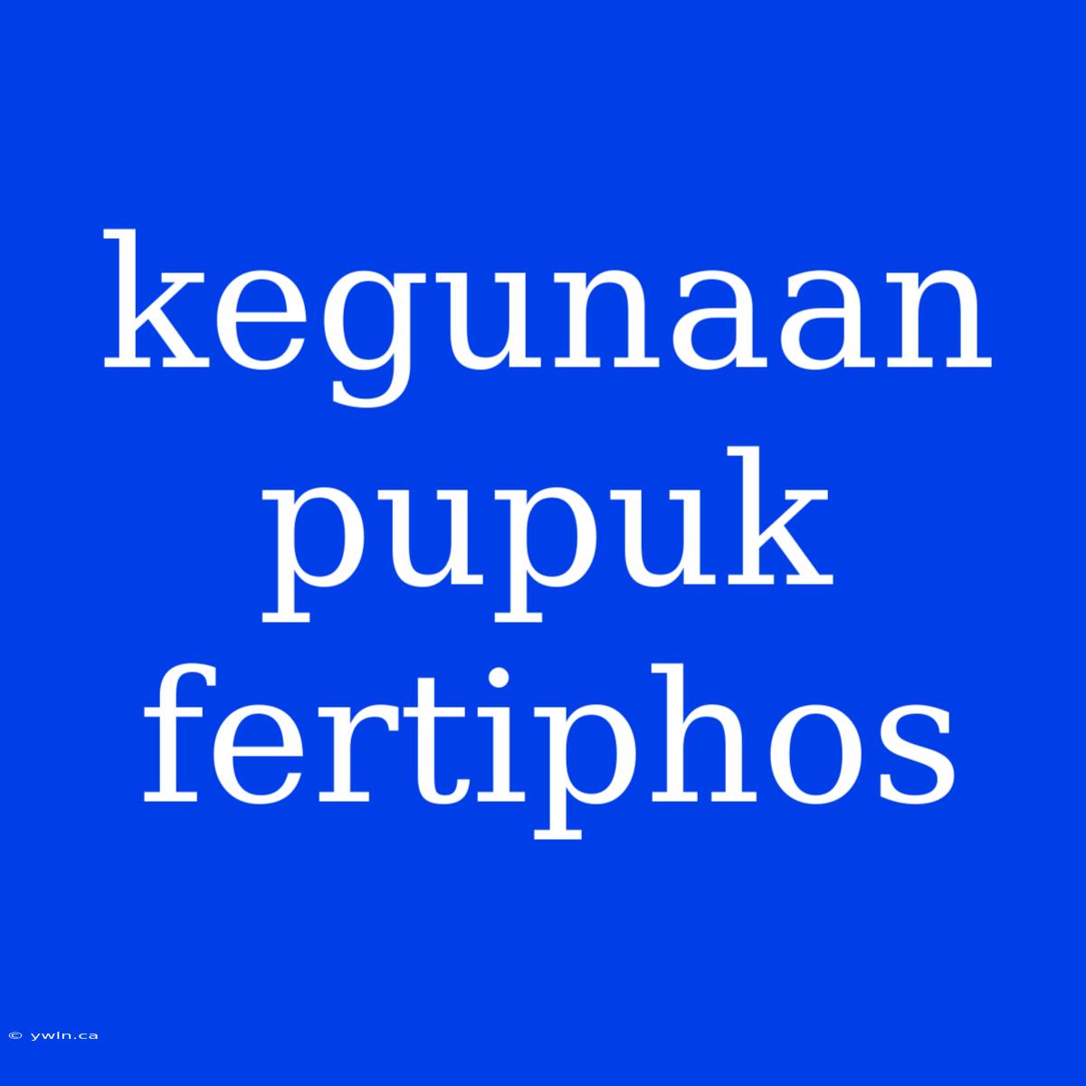 Kegunaan Pupuk Fertiphos