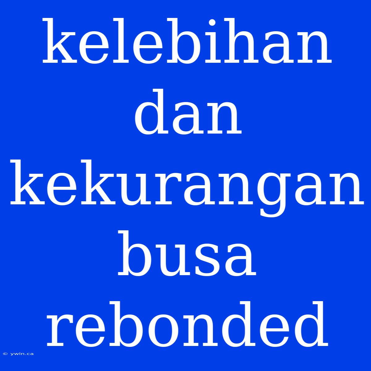 Kelebihan Dan Kekurangan Busa Rebonded