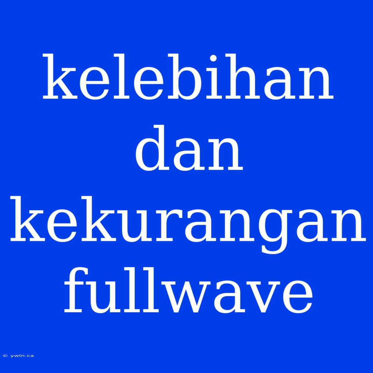 Kelebihan Dan Kekurangan Fullwave