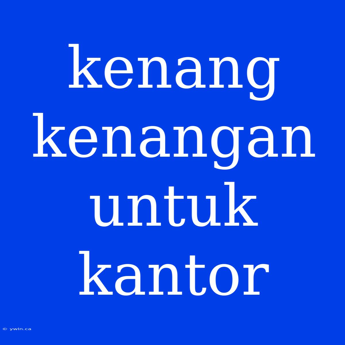 Kenang Kenangan Untuk Kantor