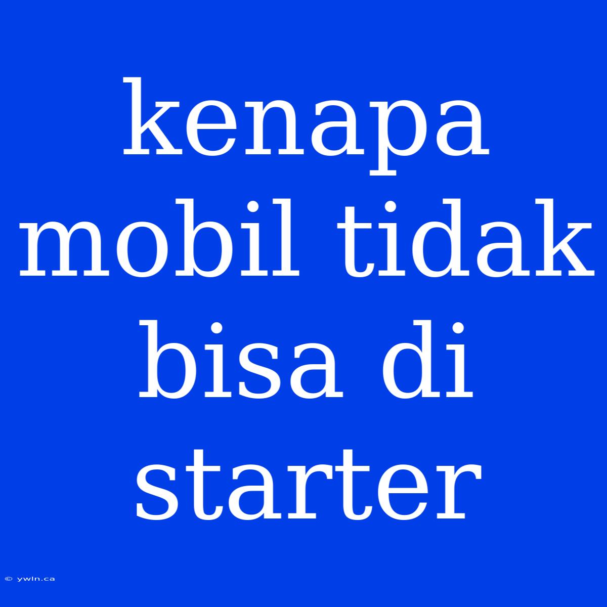 Kenapa Mobil Tidak Bisa Di Starter