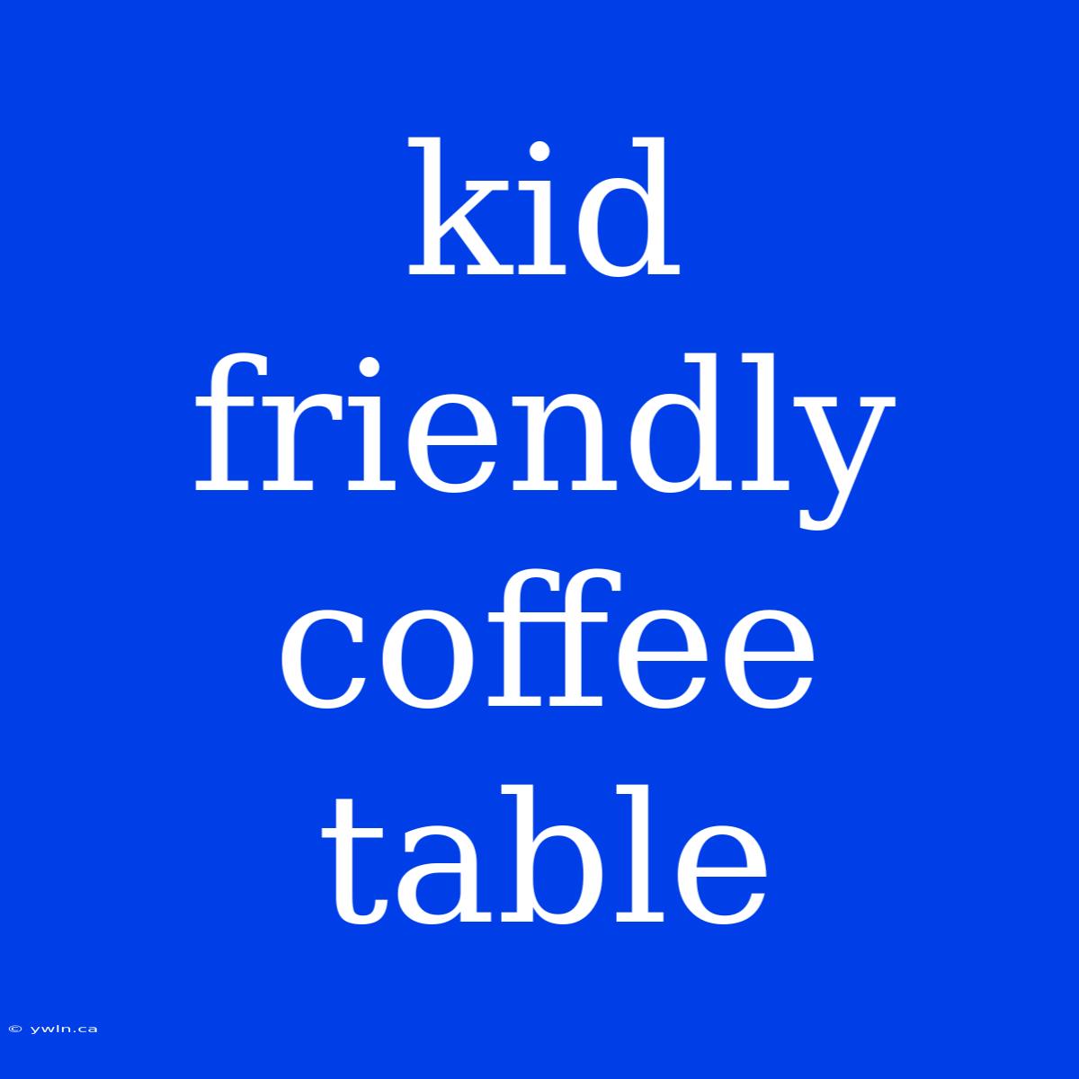 Kid Friendly Coffee Table