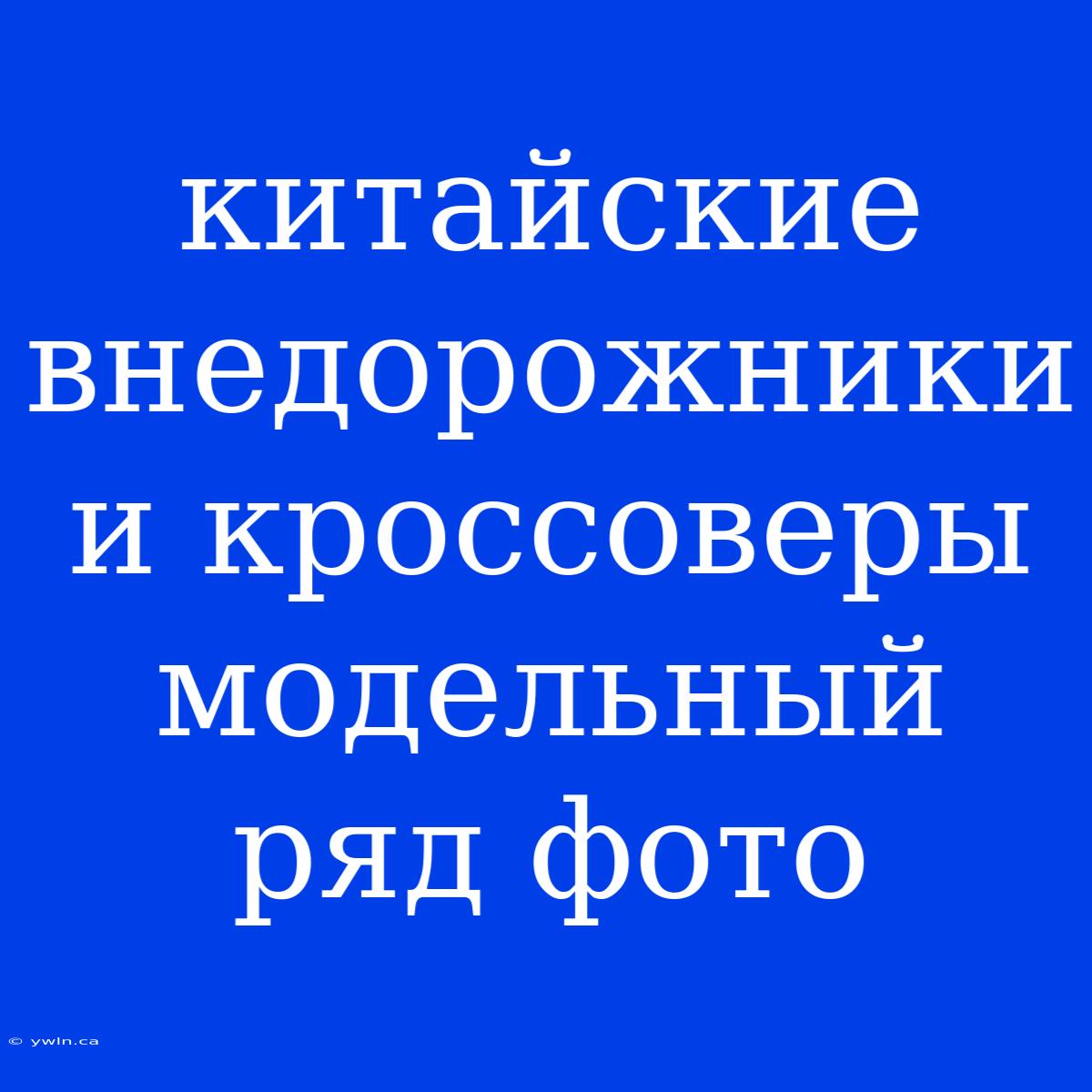 Китайские Внедорожники И Кроссоверы Модельный Ряд Фото