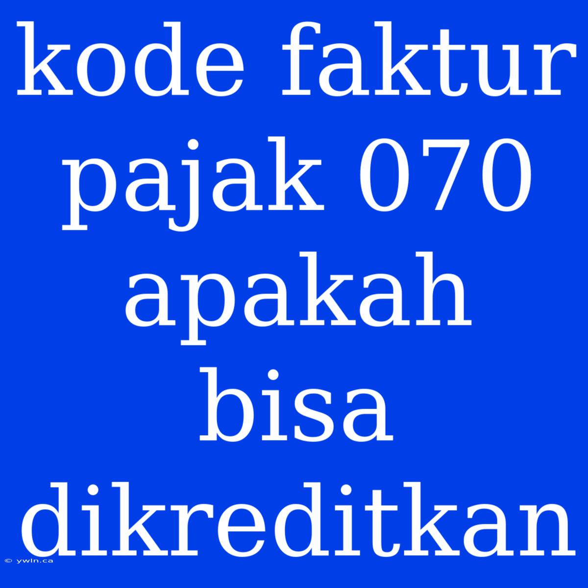 Kode Faktur Pajak 070 Apakah Bisa Dikreditkan