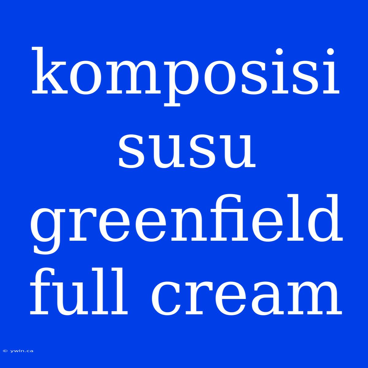 Komposisi Susu Greenfield Full Cream