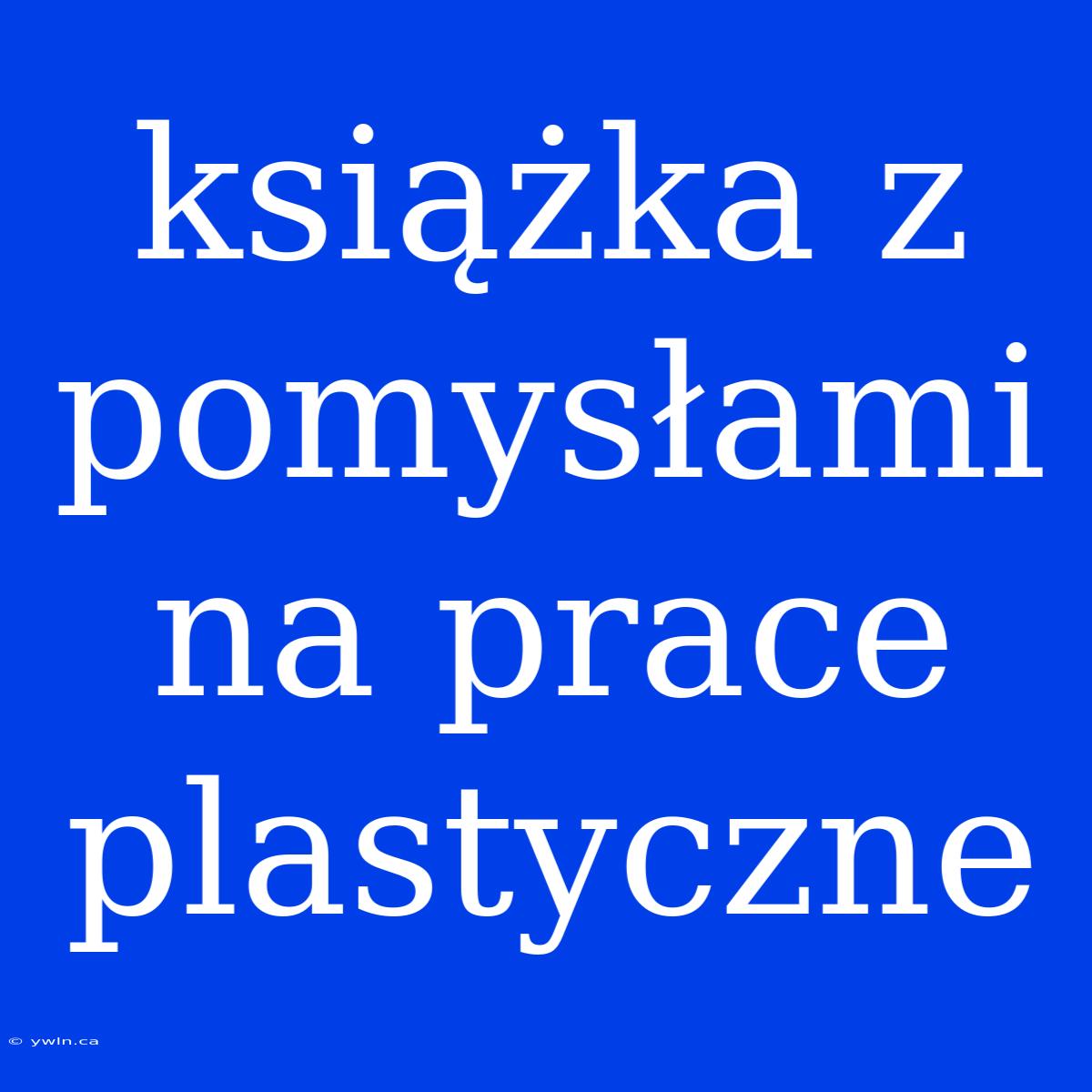 Książka Z Pomysłami Na Prace Plastyczne