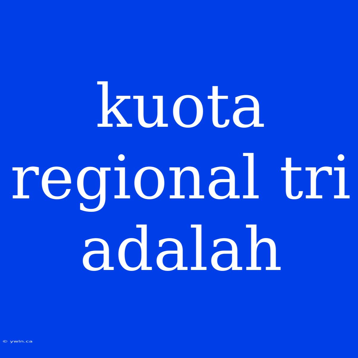 Kuota Regional Tri Adalah