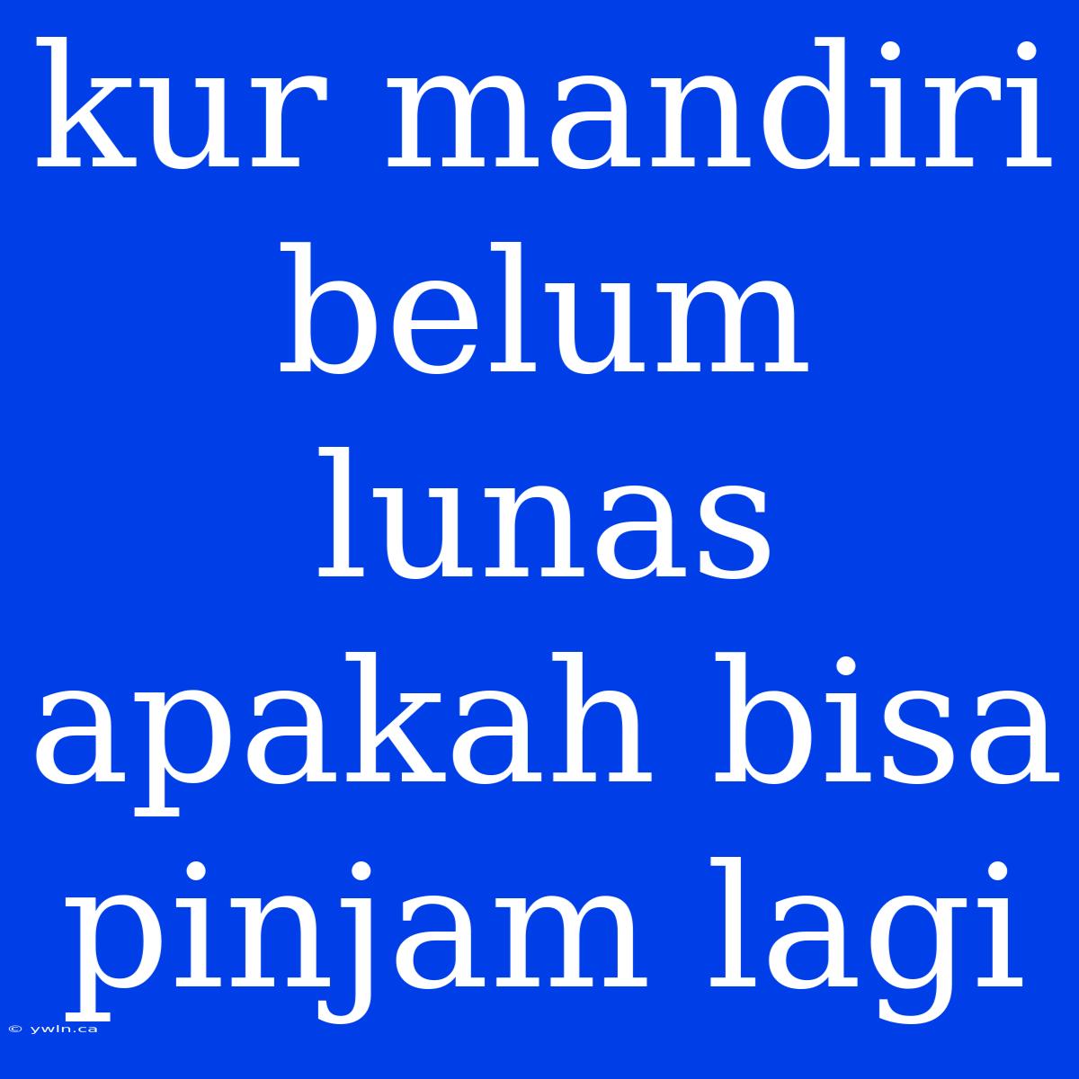 Kur Mandiri Belum Lunas Apakah Bisa Pinjam Lagi