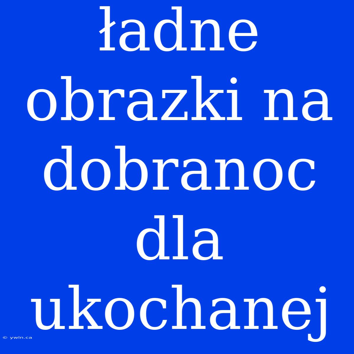 Ładne Obrazki Na Dobranoc Dla Ukochanej