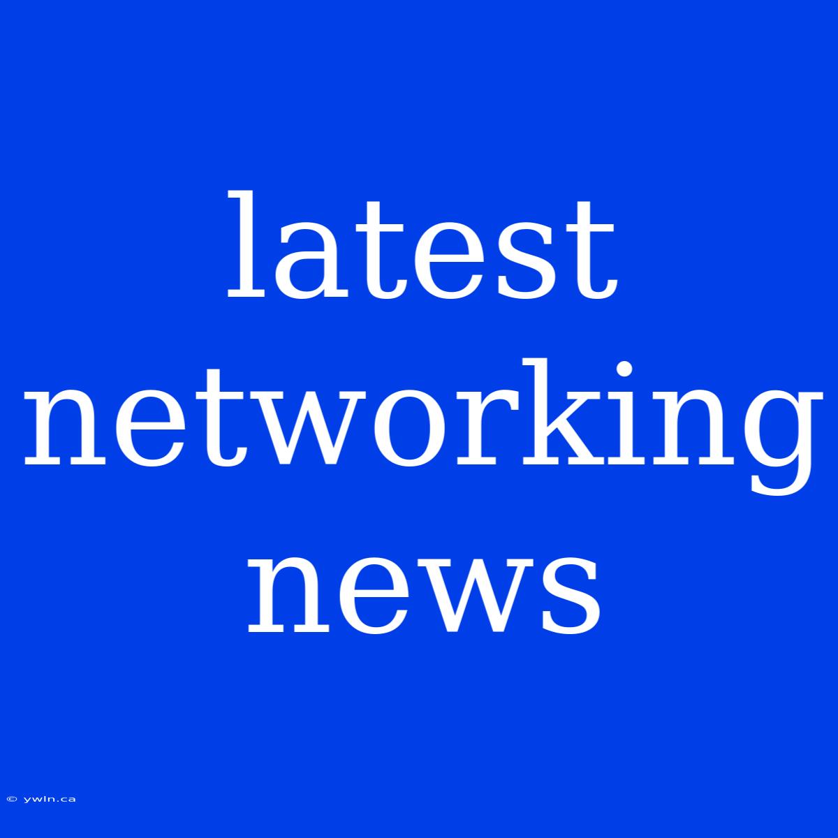 Latest Networking News