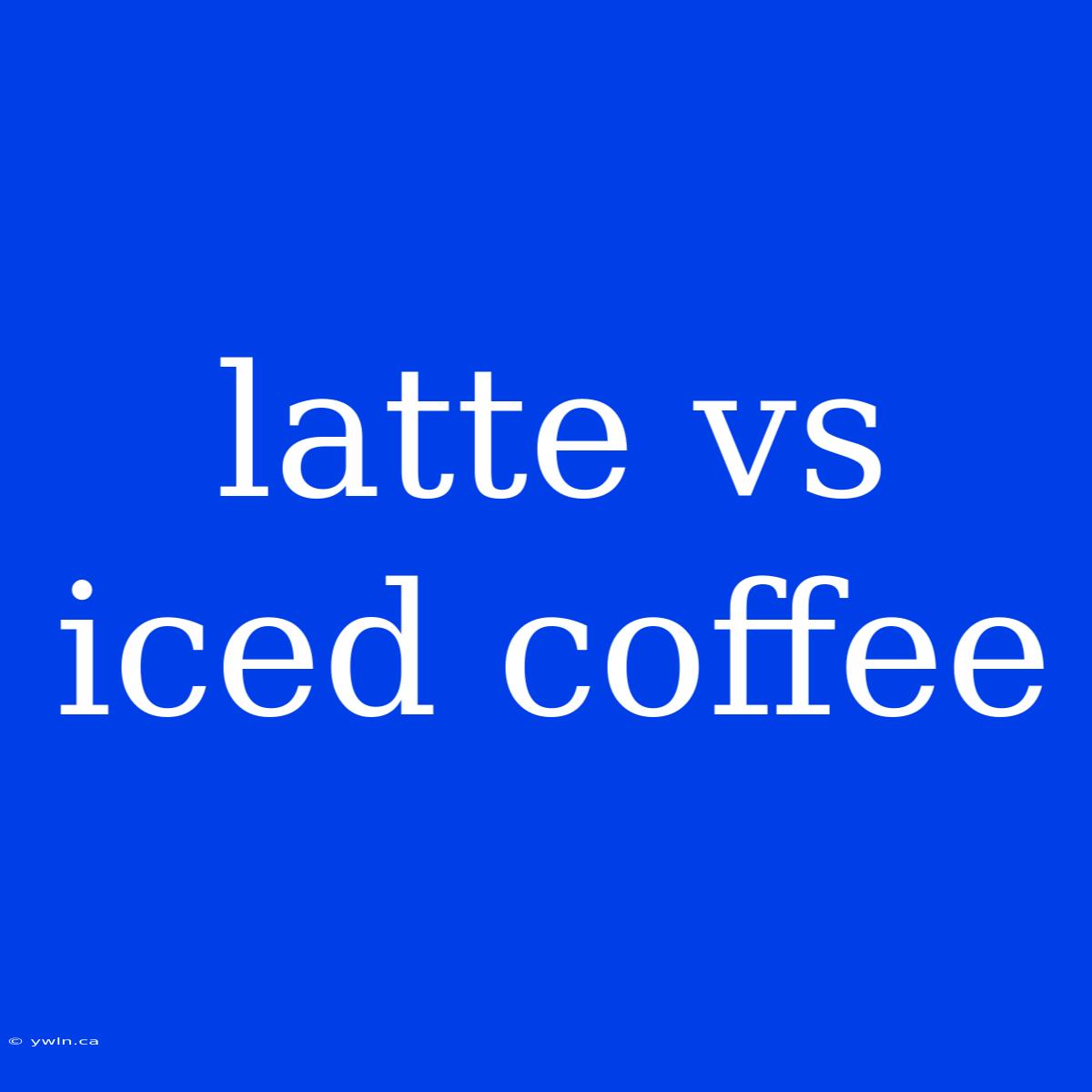 Latte Vs Iced Coffee