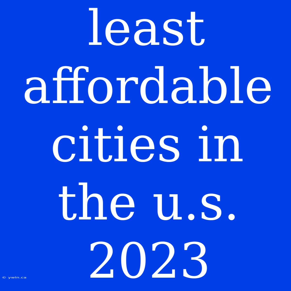 Least Affordable Cities In The U.s. 2023