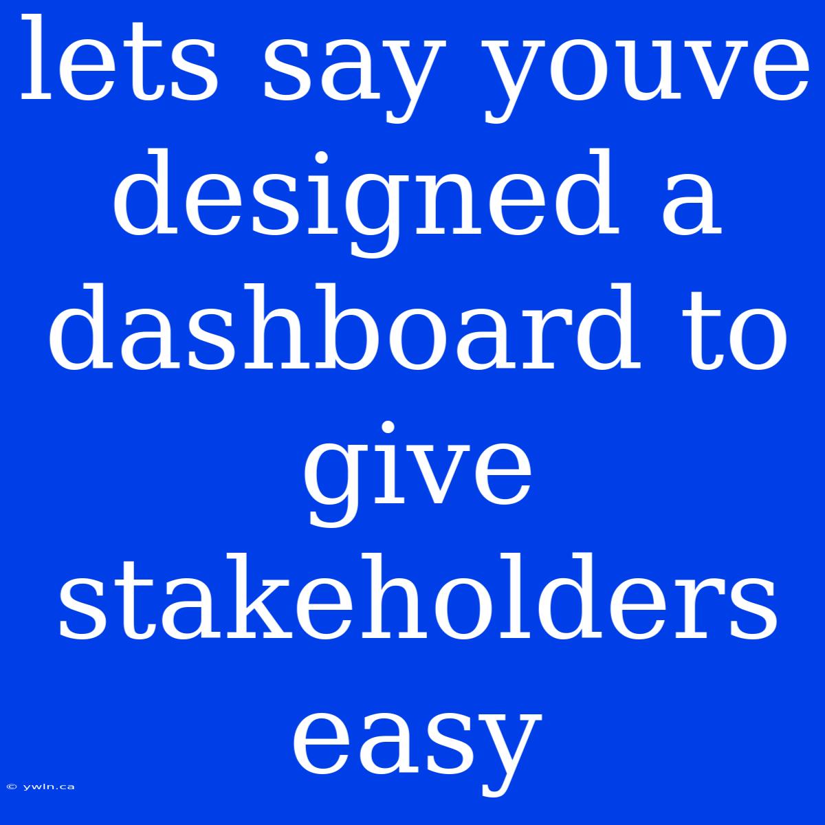 Lets Say Youve Designed A Dashboard To Give Stakeholders Easy