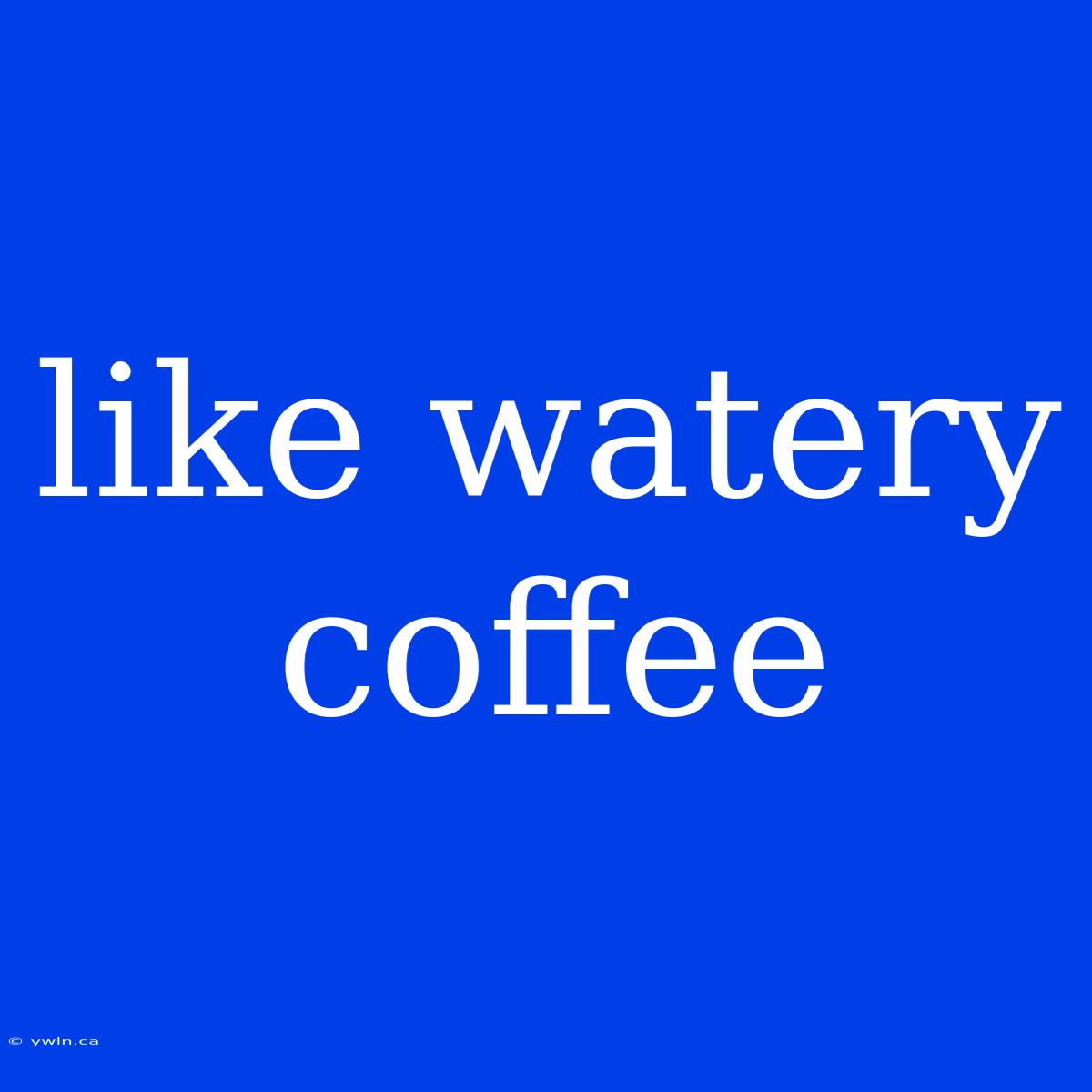 Like Watery Coffee