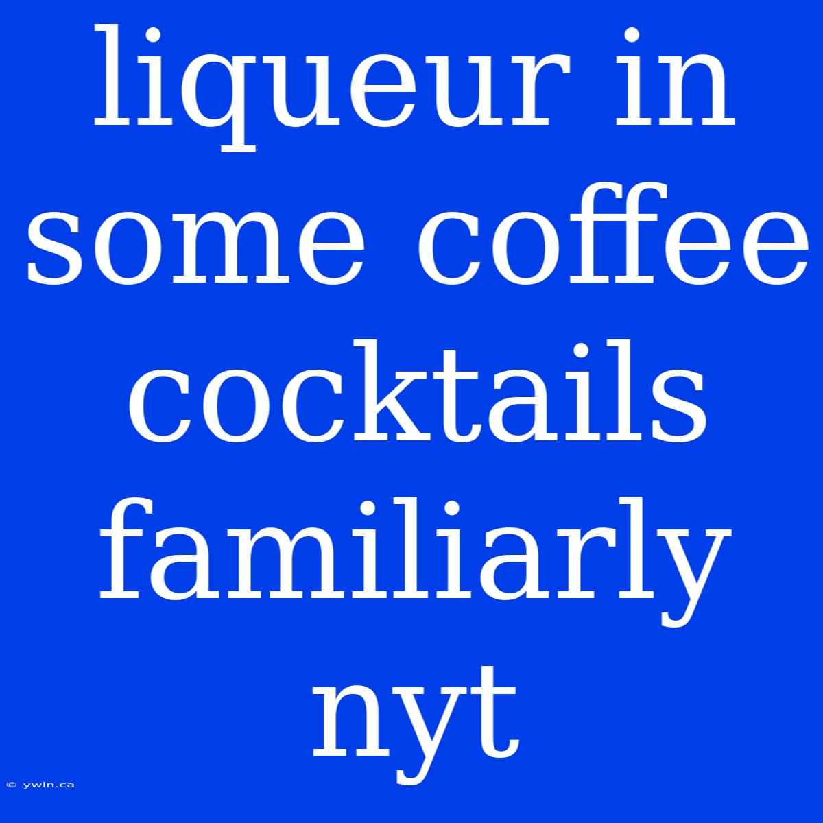 Liqueur In Some Coffee Cocktails Familiarly Nyt