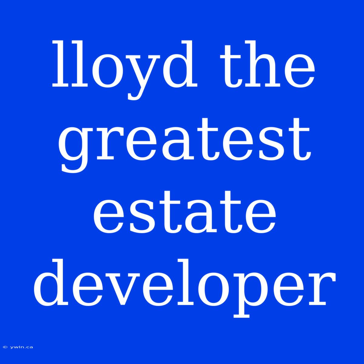 Lloyd The Greatest Estate Developer