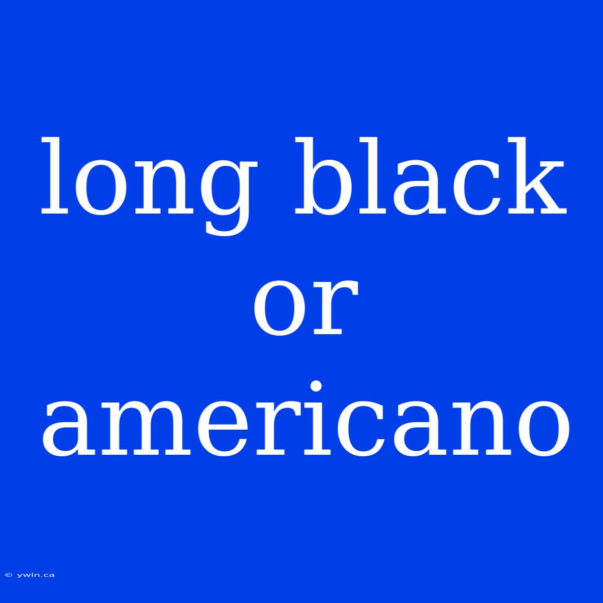 Long Black Or Americano