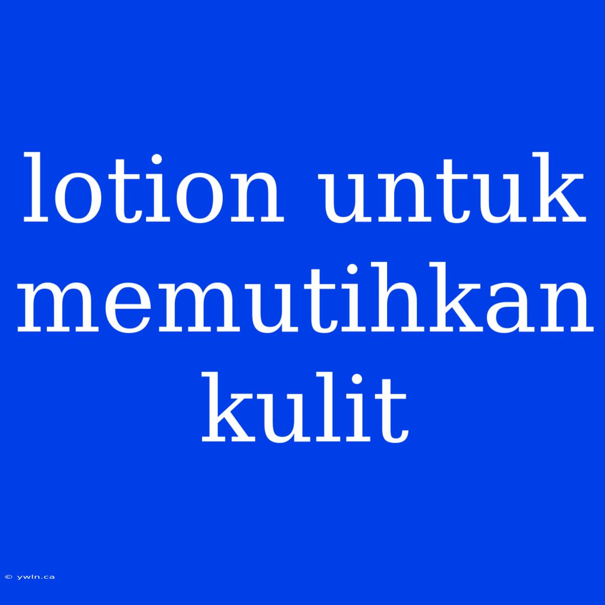 Lotion Untuk Memutihkan Kulit