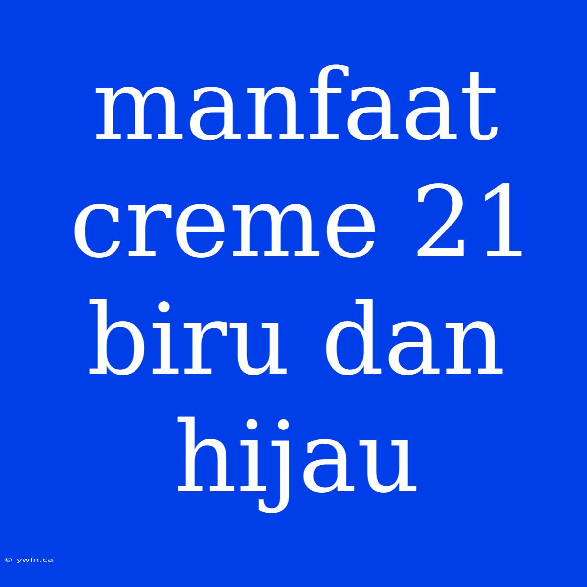 Manfaat Creme 21 Biru Dan Hijau