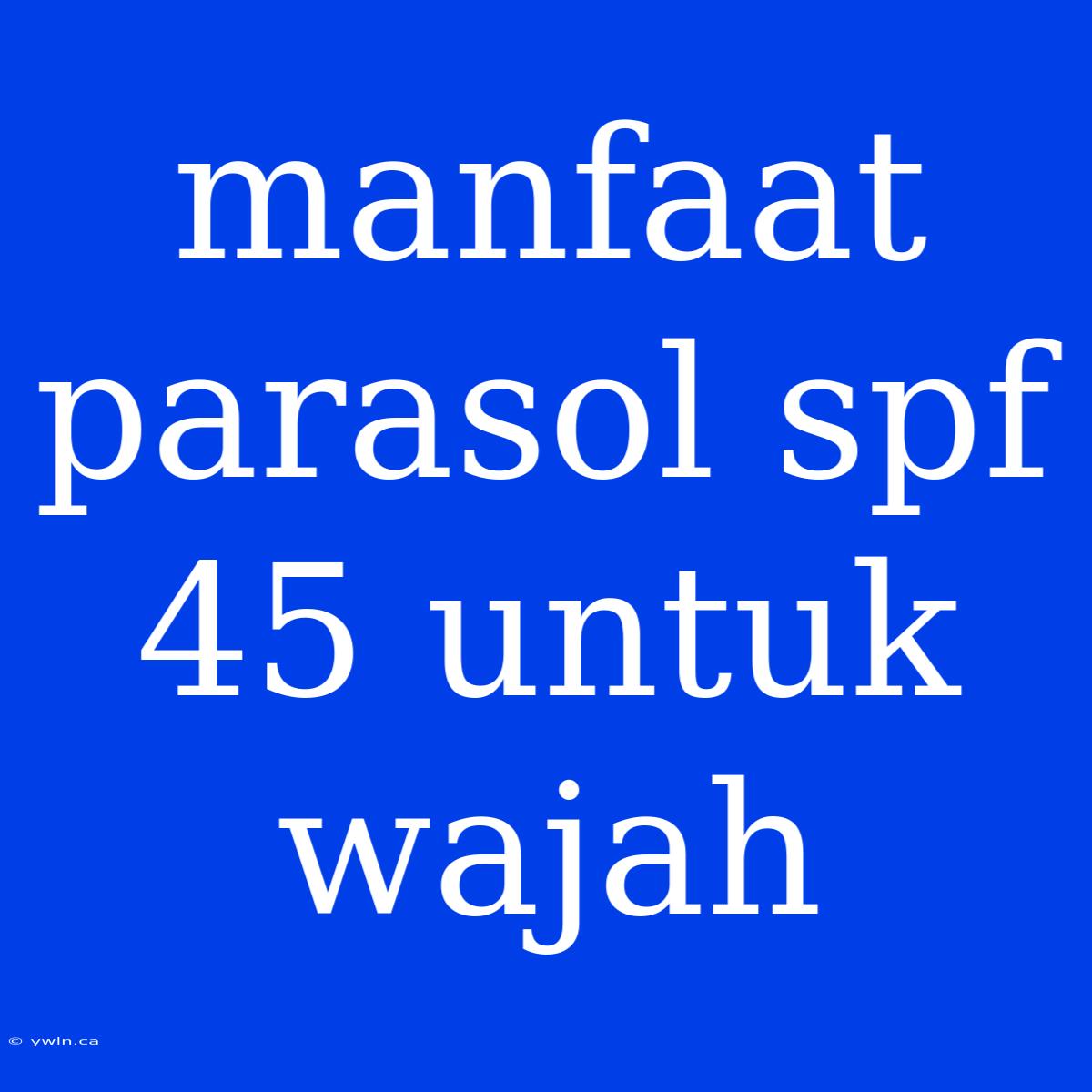 Manfaat Parasol Spf 45 Untuk Wajah