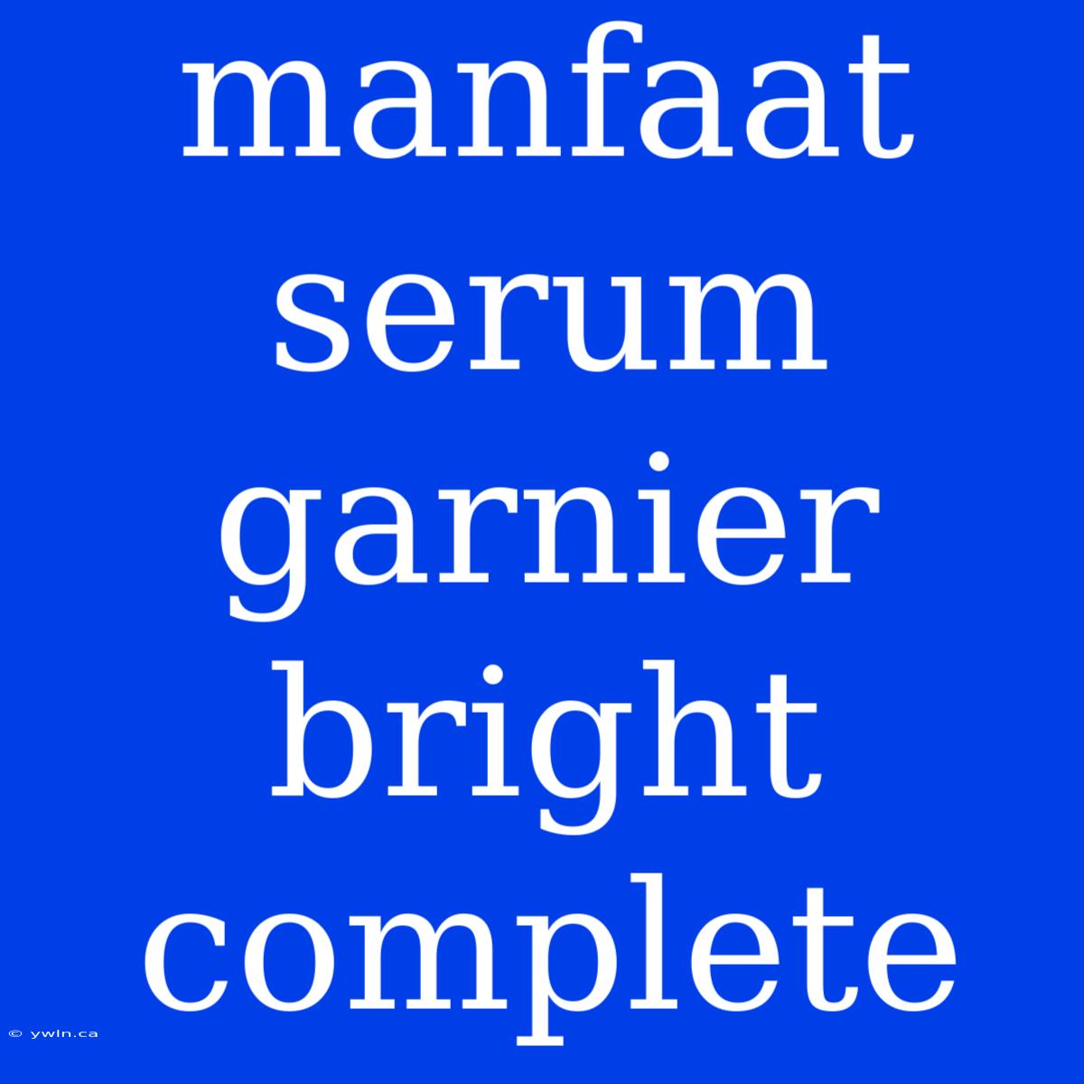 Manfaat Serum Garnier Bright Complete