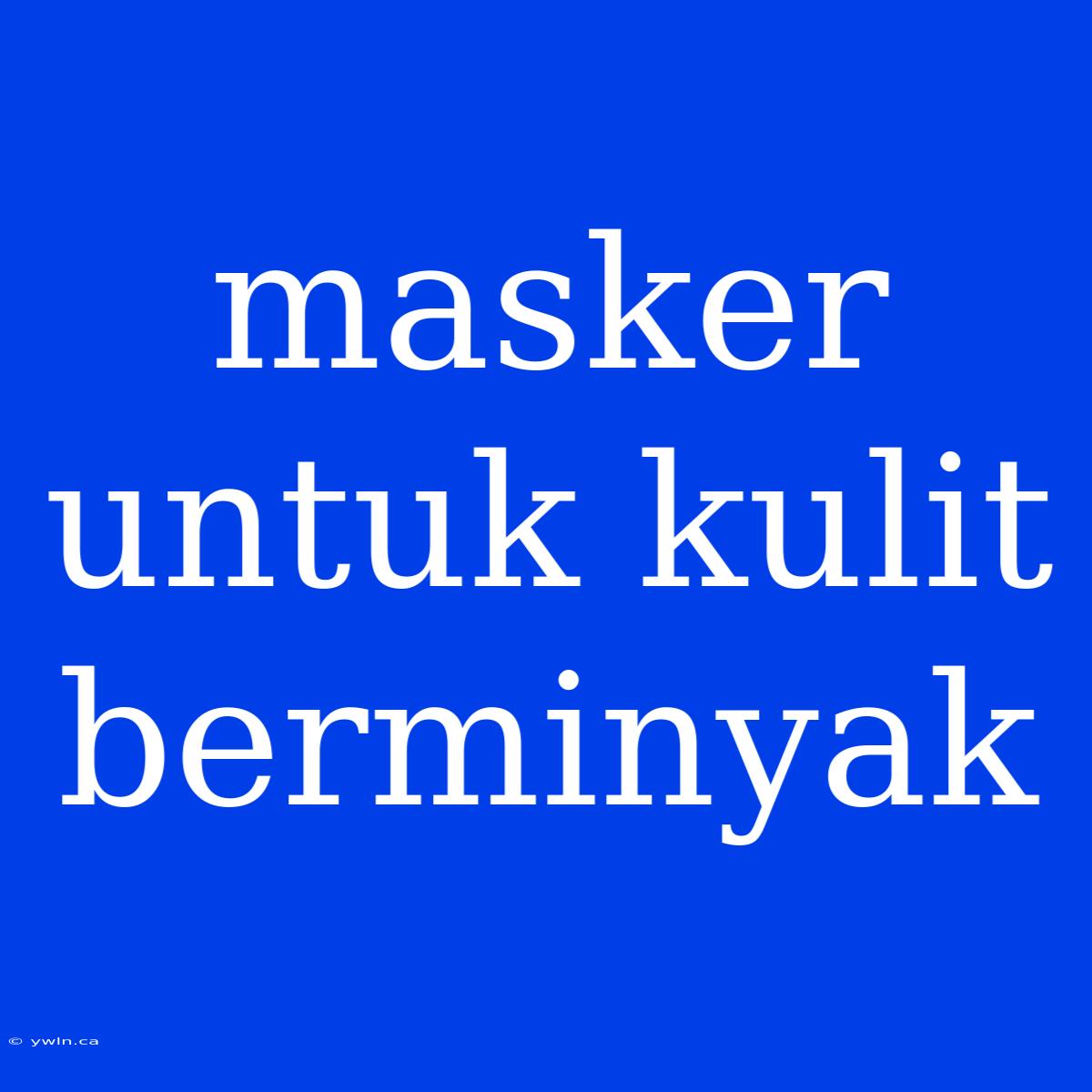 Masker Untuk Kulit Berminyak