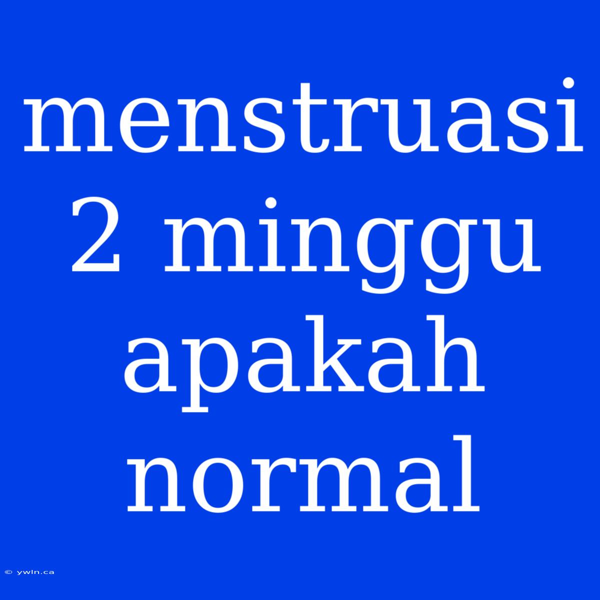 Menstruasi 2 Minggu Apakah Normal