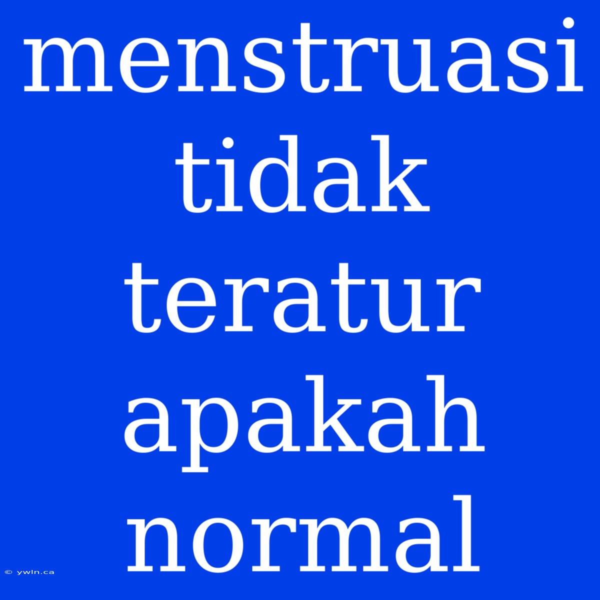 Menstruasi Tidak Teratur Apakah Normal