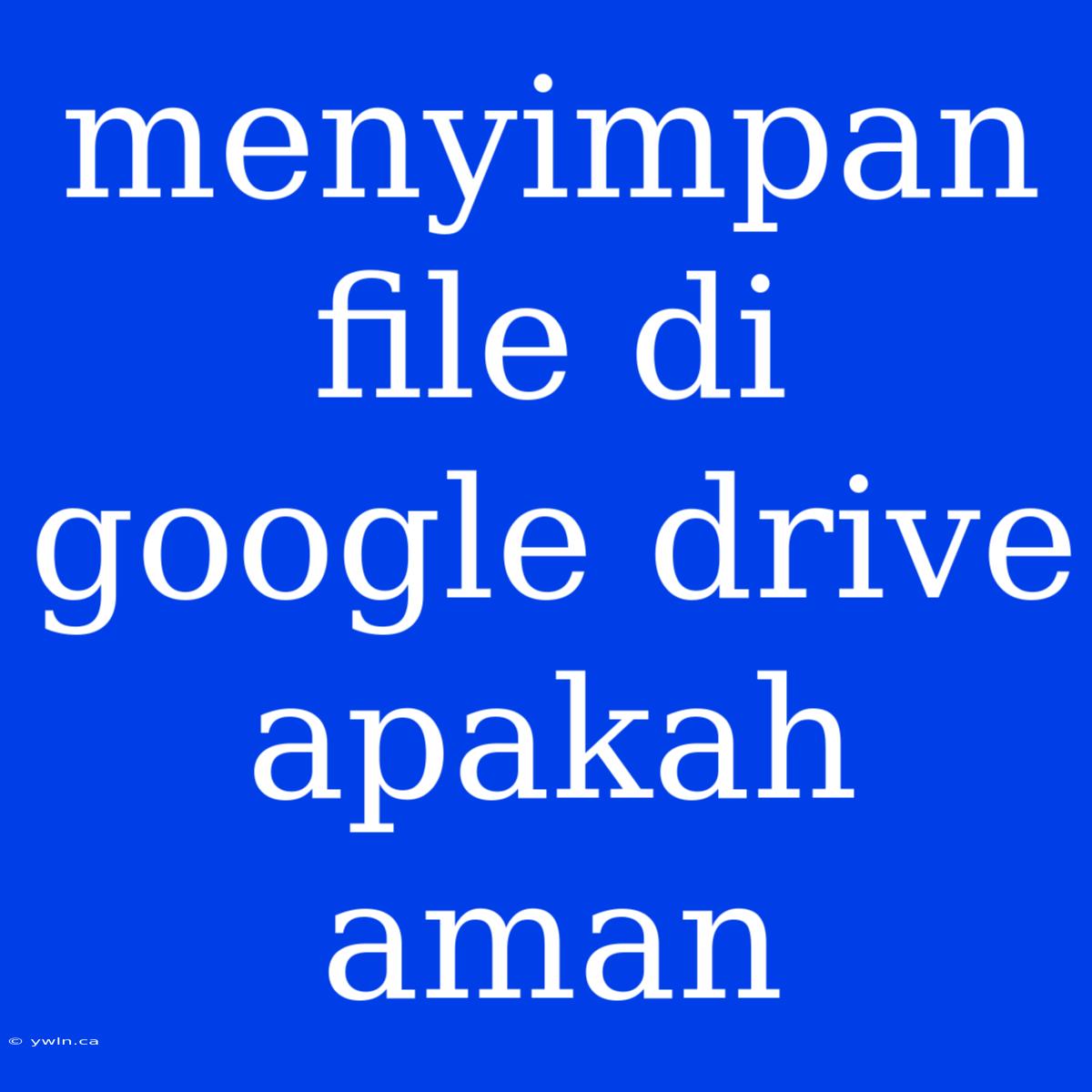 Menyimpan File Di Google Drive Apakah Aman