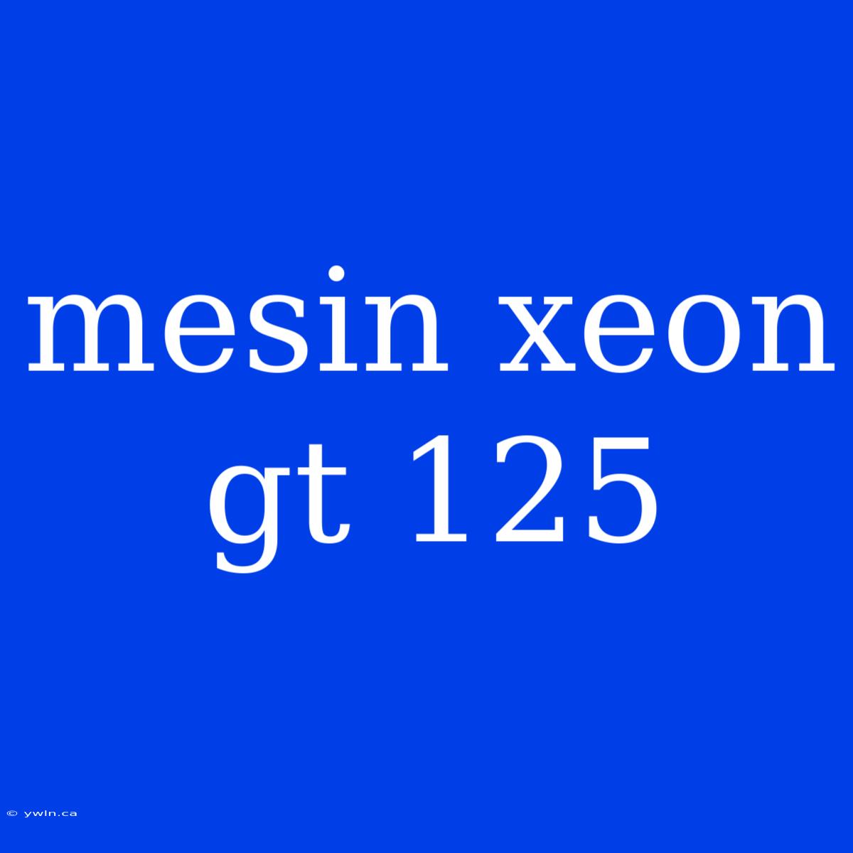 Mesin Xeon Gt 125