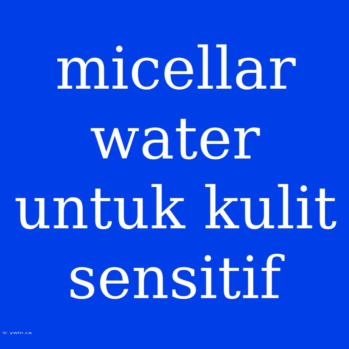 Micellar Water Untuk Kulit Sensitif