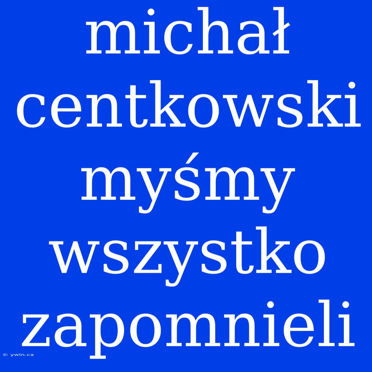 Michał Centkowski Myśmy Wszystko Zapomnieli