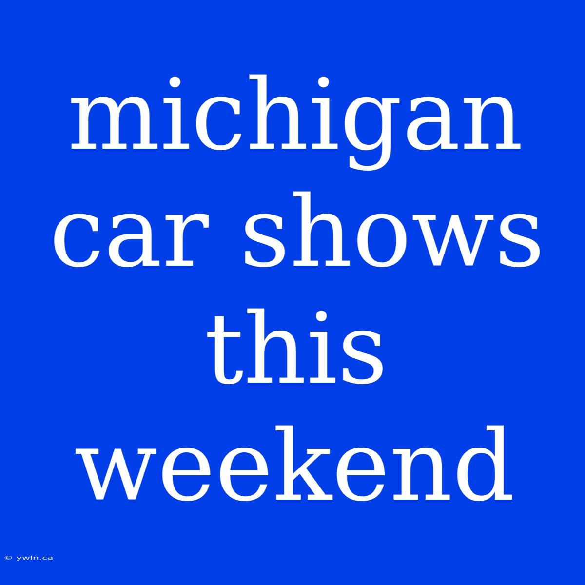 Michigan Car Shows This Weekend