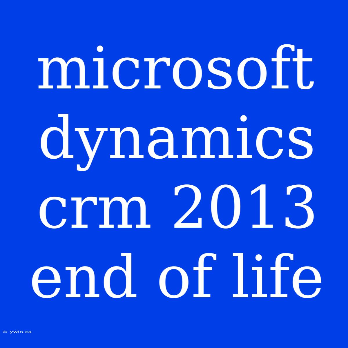 Microsoft Dynamics Crm 2013 End Of Life