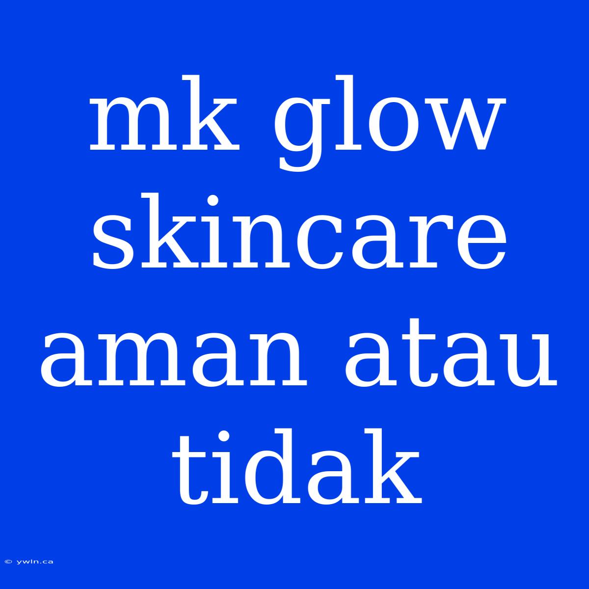 Mk Glow Skincare Aman Atau Tidak