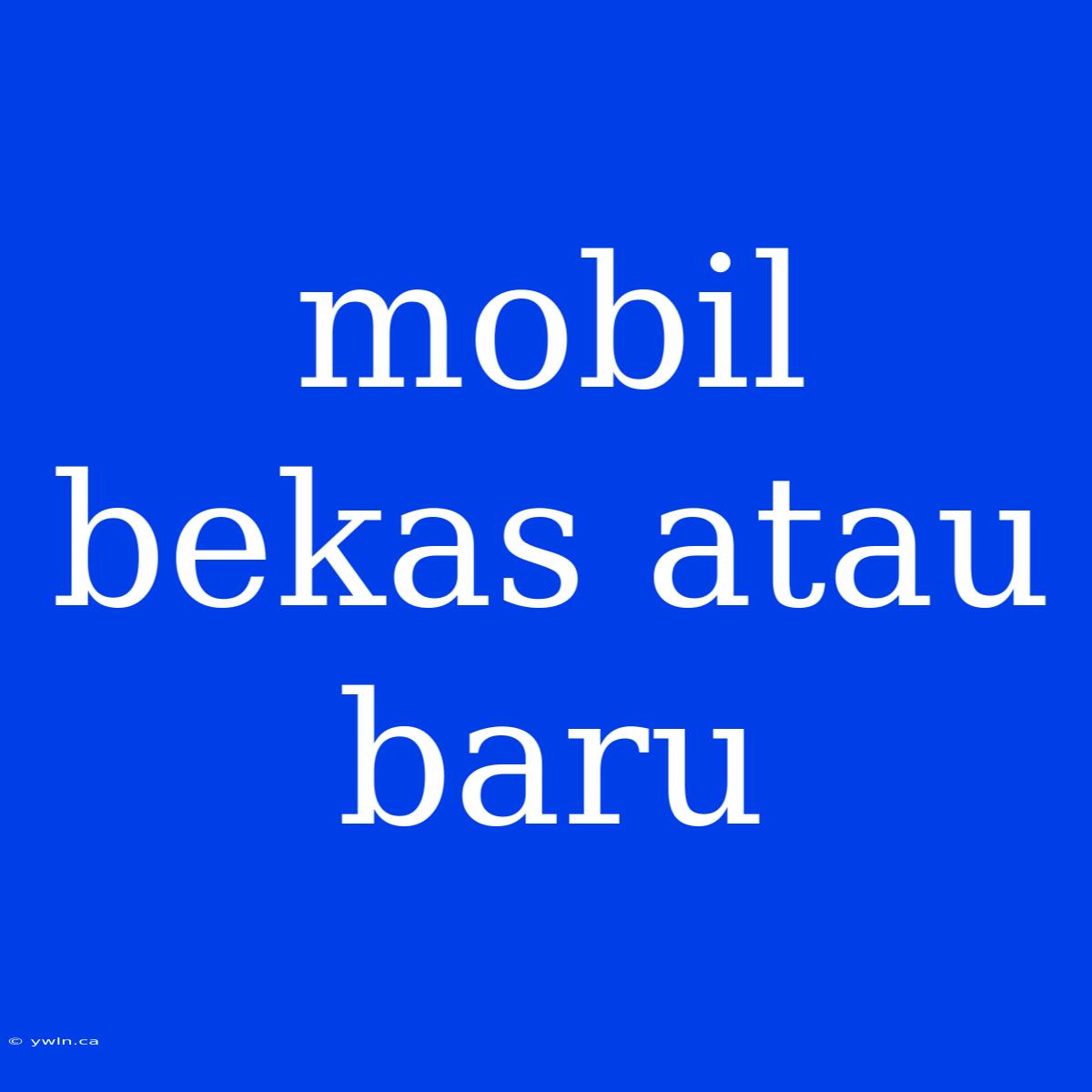 Mobil Bekas Atau Baru